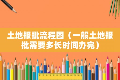土地報(bào)批流程圖（一般土地報(bào)批需要多長時(shí)間辦完）