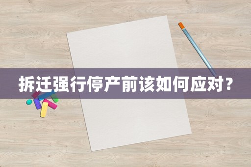 拆遷強(qiáng)行停產(chǎn)前該如何應(yīng)對(duì)？