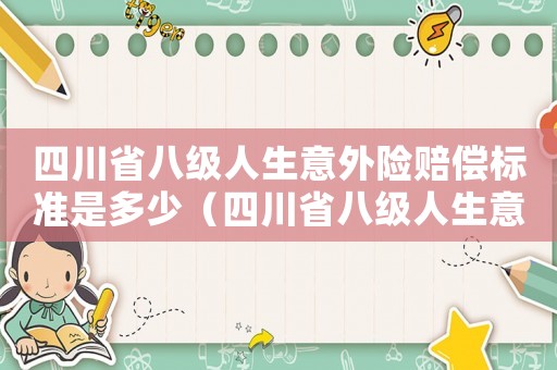 四川省八級(jí)人生意外險(xiǎn)賠償標(biāo)準(zhǔn)是多少（四川省八級(jí)人生意外險(xiǎn)賠償標(biāo)準(zhǔn)）