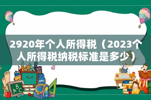 2920年個(gè)人所得稅（2023個(gè)人所得稅納稅標(biāo)準(zhǔn)是多少）