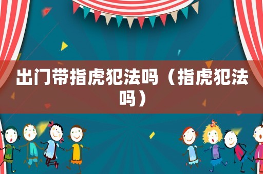 出門帶指虎犯法嗎（指虎犯法嗎）