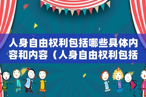 人身自由權(quán)利包括哪些具體內(nèi)容和內(nèi)容（人身自由權(quán)利包括哪些具體內(nèi)容）