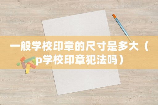 一般學(xué)校印章的尺寸是多大（p學(xué)校印章犯法嗎）