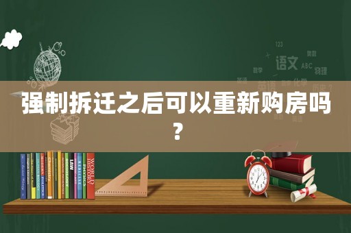 強(qiáng)制拆遷之后可以重新購(gòu)房嗎？