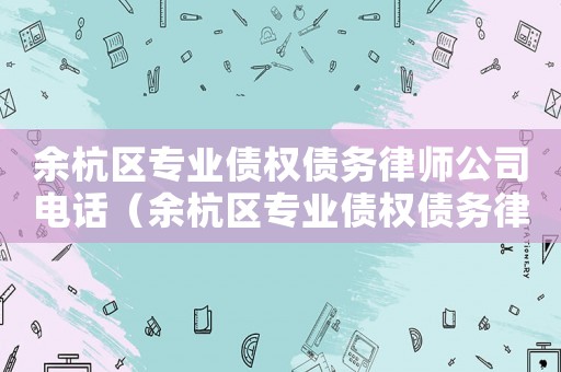 余杭區(qū)專業(yè)債權(quán)債務(wù)律師公司電話（余杭區(qū)專業(yè)債權(quán)債務(wù)律師公司）