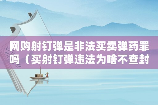 網(wǎng)購射釘彈是非法買賣彈藥罪嗎（買射釘彈違法為啥不查封賣方）