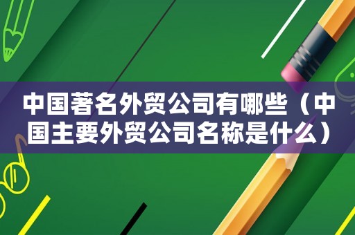 中國(guó)著名外貿(mào)公司有哪些（中國(guó)主要外貿(mào)公司名稱是什么）