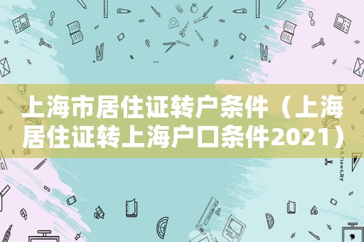 上海市居住證轉戶條件（上海居住證轉上海戶口條件2021）