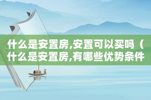 什么是安置房,安置可以買(mǎi)嗎（什么是安置房,有哪些優(yōu)勢(shì)條件）
