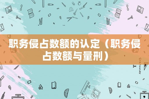 職務侵占數(shù)額的認定（職務侵占數(shù)額與量刑）