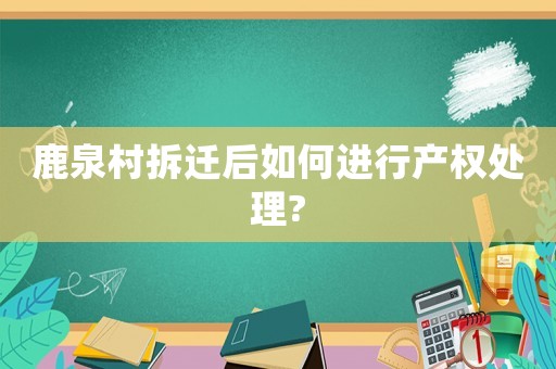 鹿泉村拆遷后如何進(jìn)行產(chǎn)權(quán)處理?