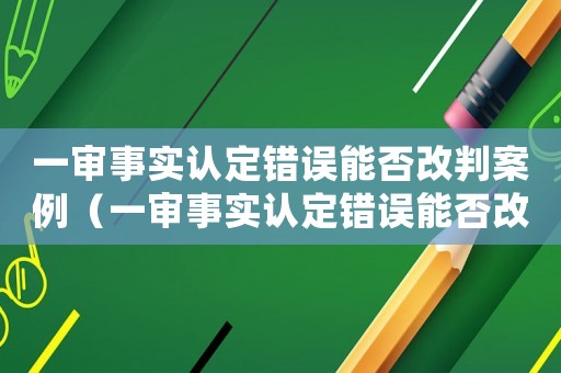 一審事實(shí)認(rèn)定錯(cuò)誤能否改判案例（一審事實(shí)認(rèn)定錯(cuò)誤能否改判）