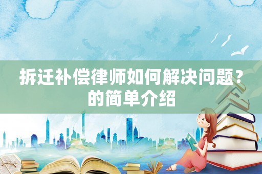拆遷補(bǔ)償律師如何解決問題？的簡(jiǎn)單介紹