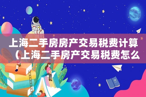 上海二手房房產(chǎn)交易稅費(fèi)計(jì)算（上海二手房產(chǎn)交易稅費(fèi)怎么算）
