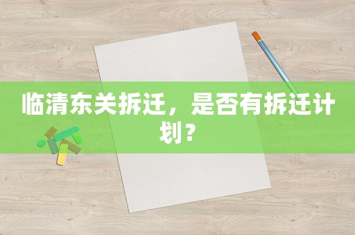 臨清東關(guān)拆遷，是否有拆遷計(jì)劃？