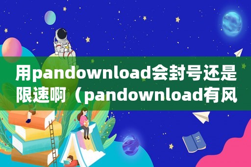 用pandownload會(huì)封號(hào)還是限速啊（pandownload有風(fēng)險(xiǎn)嗎）
