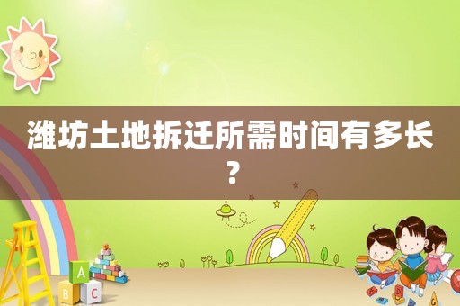 濰坊土地拆遷所需時(shí)間有多長？
