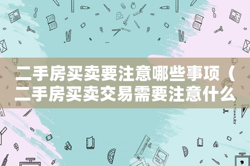 二手房買賣要注意哪些事項(xiàng)（二手房買賣交易需要注意什么）