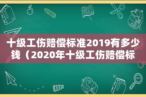 十級工傷賠償標準2019有多少錢（2020年十級工傷賠償標準）