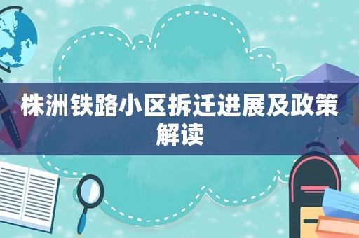 株洲鐵路小區(qū)拆遷進(jìn)展及政策解讀