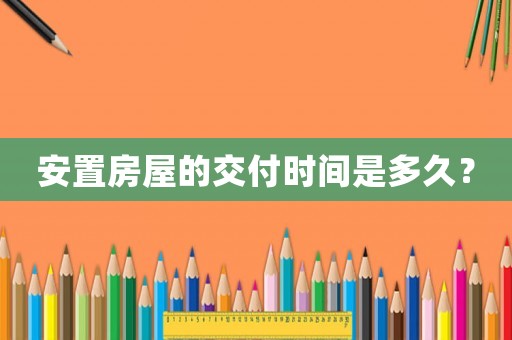安置房屋的交付時(shí)間是多久？