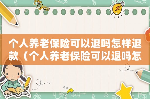 個(gè)人養(yǎng)老保險(xiǎn)可以退嗎怎樣退款（個(gè)人養(yǎng)老保險(xiǎn)可以退嗎怎樣退）