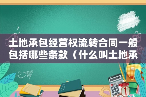 土地承包經(jīng)營權(quán)流轉(zhuǎn)合同一般包括哪些條款（什么叫土地承包經(jīng)營權(quán)流轉(zhuǎn)合同）