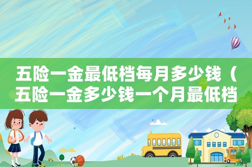 五險(xiǎn)一金最低檔每月多少錢（五險(xiǎn)一金多少錢一個(gè)月最低檔）