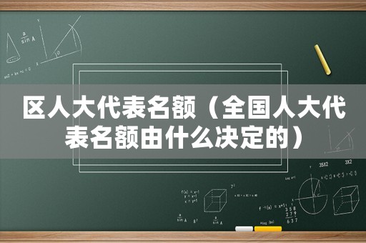 區(qū)人大代表名額（全國人大代表名額由什么決定的）