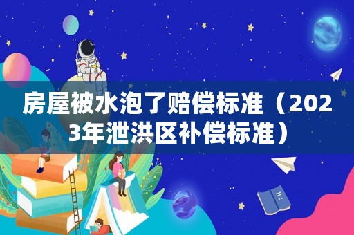 房屋被水泡了賠償標(biāo)準(zhǔn)（2023年泄洪區(qū)補(bǔ)償標(biāo)準(zhǔn)）