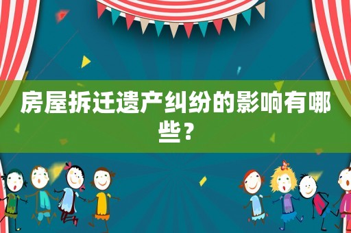 房屋拆遷遺產(chǎn)糾紛的影響有哪些？