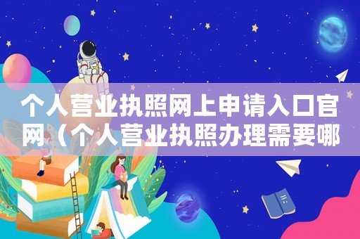 個(gè)人營業(yè)執(zhí)照網(wǎng)上申請(qǐng)入口官網(wǎng)（個(gè)人營業(yè)執(zhí)照辦理需要哪些資料）