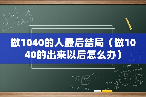 做1040的人最后結(jié)局（做1040的出來以后怎么辦）