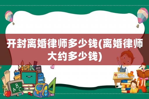 開封離婚律師多少錢(離婚律師大約多少錢)
