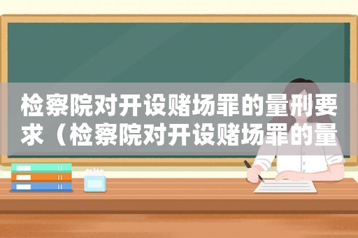 檢察院對(duì)開(kāi)設(shè)賭場(chǎng)罪的量刑要求（檢察院對(duì)開(kāi)設(shè)賭場(chǎng)罪的量刑）