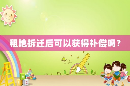 租地拆遷后可以獲得補(bǔ)償嗎？