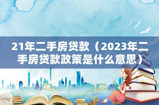 21年二手房貸款（2023年二手房貸款政策是什么意思）