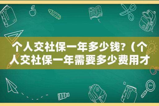 個(gè)人交社保一年多少錢?（個(gè)人交社保一年需要多少費(fèi)用才能報(bào)銷）
