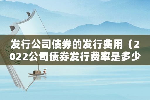 發(fā)行公司債券的發(fā)行費用（2022公司債券發(fā)行費率是多少錢）