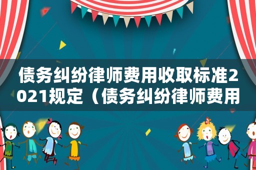 債務糾紛律師費用收取標準2021規(guī)定（債務糾紛律師費用收取標準2021）
