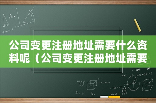 公司變更注冊地址需要什么資料呢（公司變更注冊地址需要什么資料）