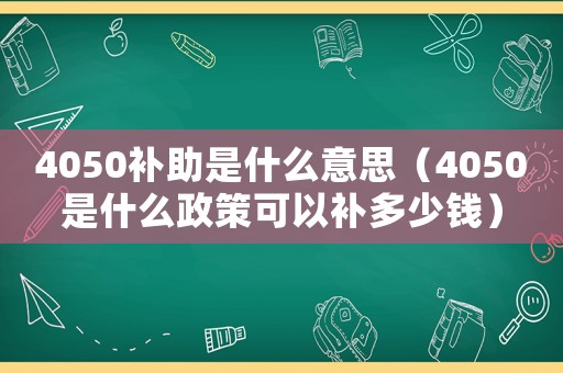 4050補(bǔ)助是什么意思（4050是什么政策可以補(bǔ)多少錢）