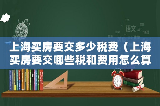 上海買房要交多少稅費(fèi)（上海買房要交哪些稅和費(fèi)用怎么算）