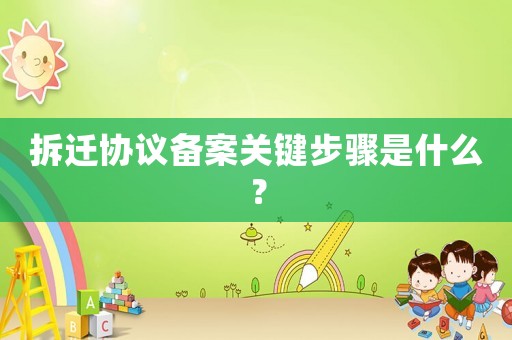拆遷協(xié)議備案關(guān)鍵步驟是什么？