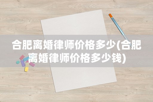 合肥離婚律師價格多少(合肥離婚律師價格多少錢)
