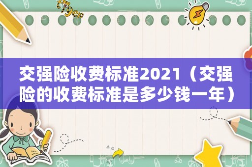 交強(qiáng)險(xiǎn)收費(fèi)標(biāo)準(zhǔn)2021（交強(qiáng)險(xiǎn)的收費(fèi)標(biāo)準(zhǔn)是多少錢一年）