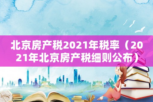 北京房產(chǎn)稅2021年稅率（2021年北京房產(chǎn)稅細(xì)則公布）