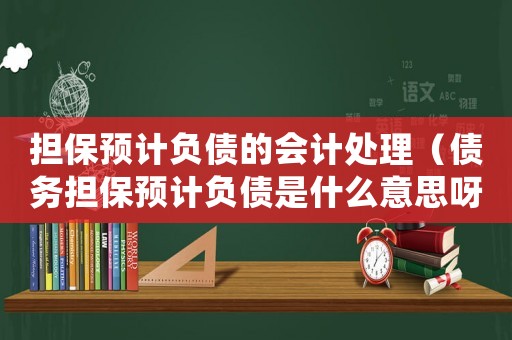 擔(dān)保預(yù)計(jì)負(fù)債的會(huì)計(jì)處理（債務(wù)擔(dān)保預(yù)計(jì)負(fù)債是什么意思呀）