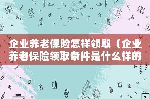 企業(yè)養(yǎng)老保險(xiǎn)怎樣領(lǐng)取（企業(yè)養(yǎng)老保險(xiǎn)領(lǐng)取條件是什么樣的）