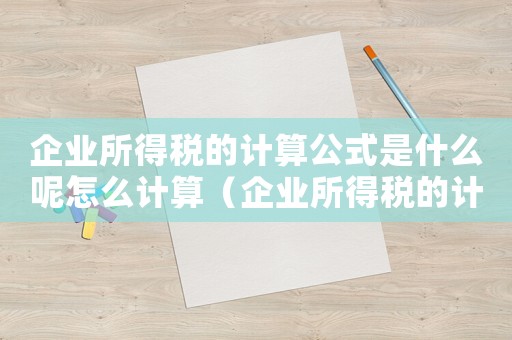 企業(yè)所得稅的計(jì)算公式是什么呢怎么計(jì)算（企業(yè)所得稅的計(jì)算公式是什么呢）